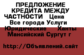 ПРЕДЛОЖЕНИЕ КРЕДИТА МЕЖДУ ЧАСТНОСТИ › Цена ­ 0 - Все города Услуги » Юридические   . Ханты-Мансийский,Сургут г.
